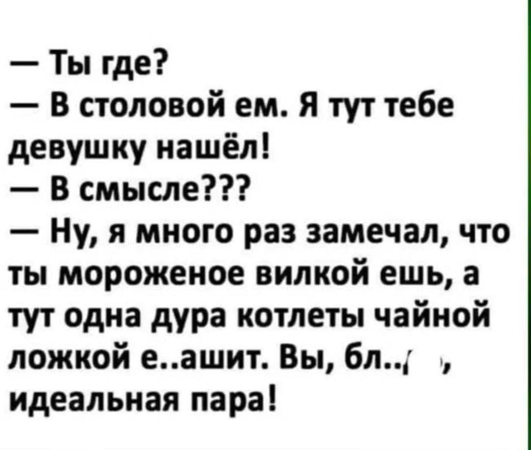 Ты где В столовой ем Я тут тебе девушку нашёл В смысле Ну я много раз замечал что ты мороженое вилкой ешь а тут одна дура котлеты чайной ложкой еашит Вы бл идеальная пара