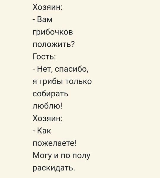 Хозяин Вам грибочков положить Гость Нет спасибо я грибы только собирать люблю Хозяин Как пожелаете Могу и по полу раскидать
