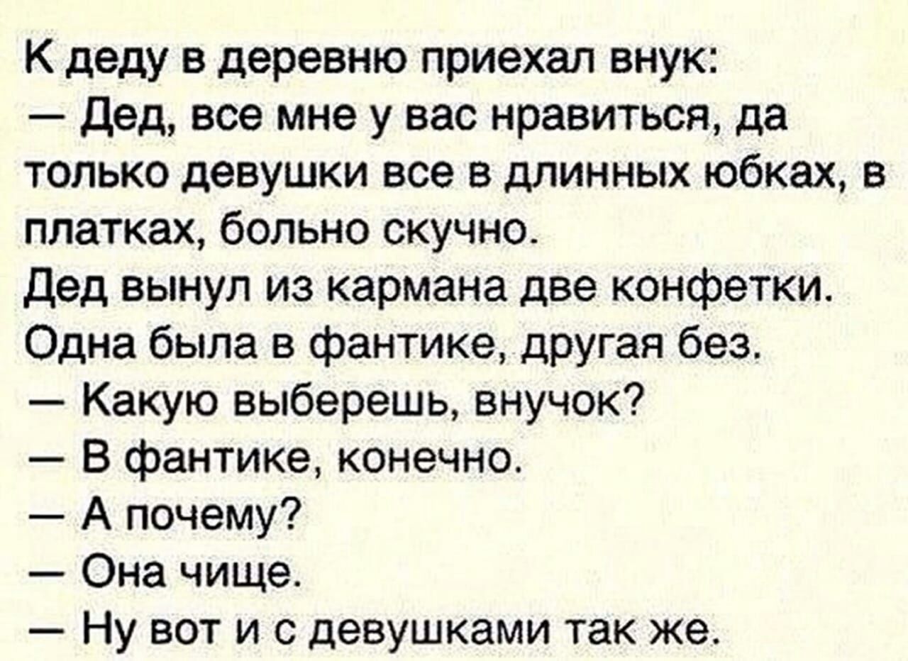 К деду в деревню приехал внук Дед все мне у вас нравиться да только девушки все в длинных юбках в платках больно скучно дед вынул из кармана две конфетки Одна была в фантике другая без Какую выберешь внучок В фантике конечно А почему Она чище Ну вот и с девушками так же