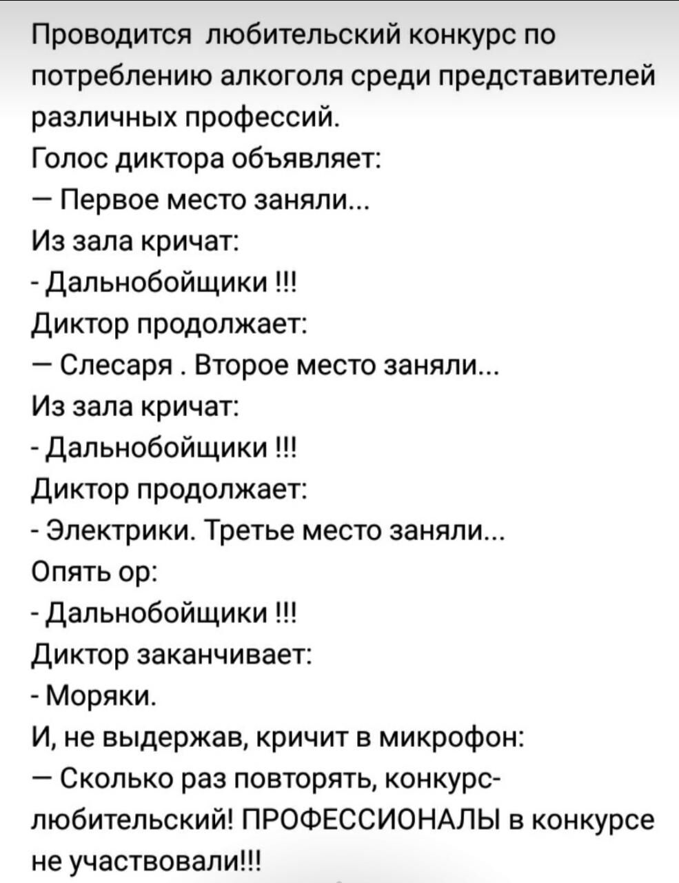 Проводится любительский конкурс по потреблению алкоголя среди представителей различных профессий Голос диктора объявляет Первое место заняли Из зала кричат дальнобойщики Диктор продолжает Слесаря Второе место заняли Из зала кричат Дальнобойщики Диктор продолжает Электрики Третье место заняли Опять ор Дальнобойщики Диктор заканчивает Моряки И не выдержав кричит в микрофон Сколько раз повторять конк
