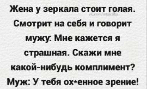 Жена у зеркала стоит голая Смотрит на себя и говорит мужу Мне кажется я страшная Скажи мне какой нибудь комплимент Муж У тебя охеииое зрение