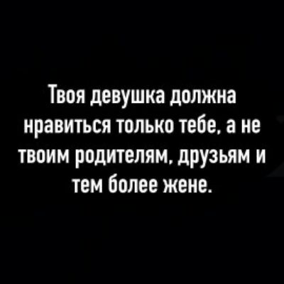 ТВПЯ девушка должна нравиться только тебе а НЕ твоим родителям друзьям и тем более жене