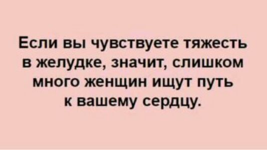 Если вы чувствуете тяжесть в желудке значит слишком много женщин ищут путь к вашему сердцу