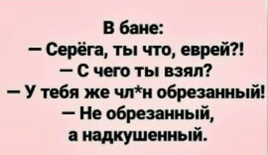 В бане Серёга ты что еврей с чего ты взял У тебя же члн обрезанный Не обрезанный надкушенный