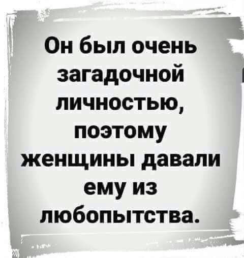 Он был очень загадочной личностью поэтому женщины давали ему из любопытства