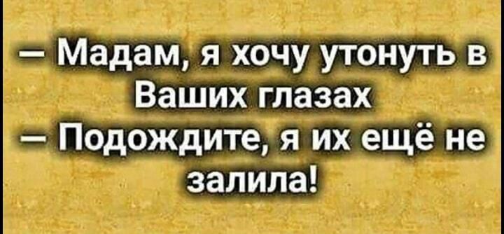 Мадам я хочу утонуть в Ваших глазах Подождите я их ещё не залила