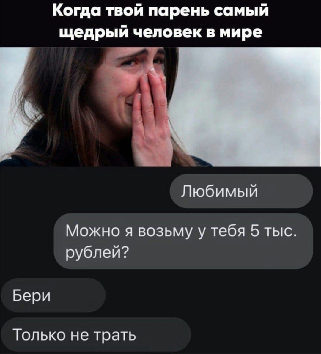 Когда твой парень самый щедрый человек в мире Любимый Можно я возьму у тебя 5 тыс рублей Бери Только не трать