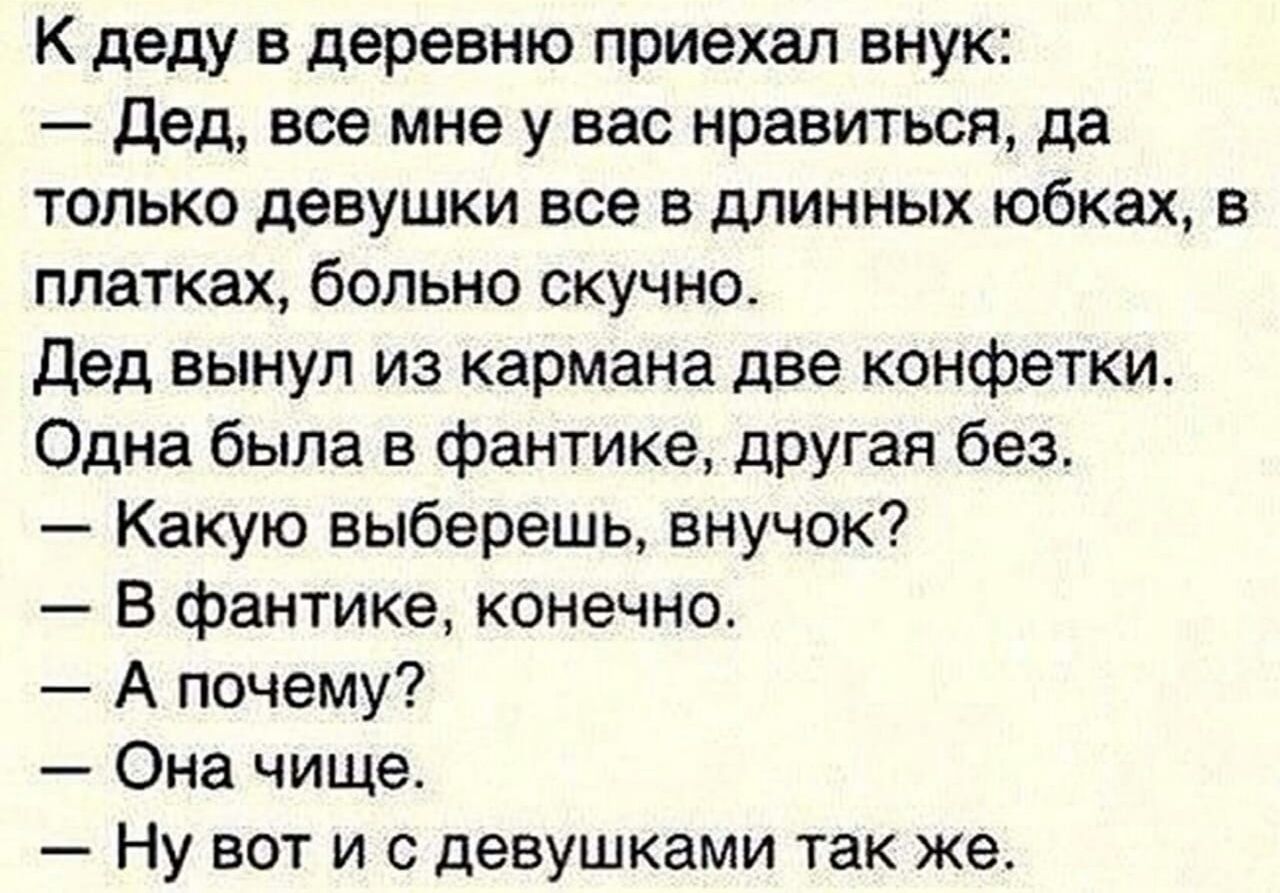 К деду в деревню приехал внук Дед все мне у вас нравиться да только девушки все в длинных юбках в платках больно скучно дед вынул из кармана две конфетки Одна была в фантике другая без Какую выберешь внучок В фантике конечно А почему Она чище Ну вот и с девушками так же