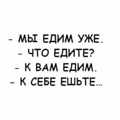 МЬ1 ЕДИМ УЖЕ ЧТО ЕДИТЕ К ВАМ ЕДИМ К СЕБЕ ЕШЬТЕ
