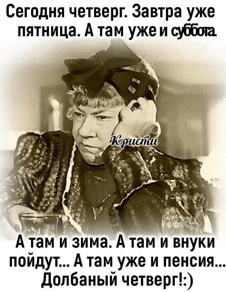 Сегодня четверг Завтра уже пятница А там уже и суббот А ай и зиа тами внУКи пойдут А там уже и пенсия Долбаный четверг