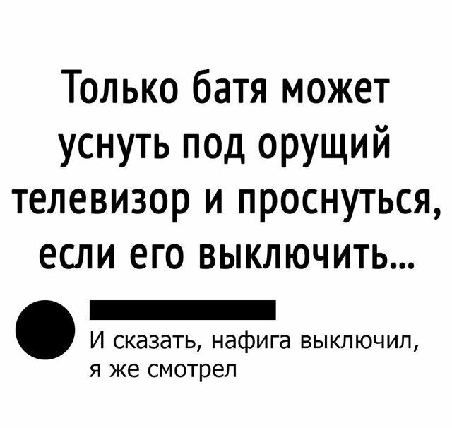 Только батя может уснуть под орущий телевизор и проснуться если его ВЫКЛЮЧИТЬ _ И сказать нафига выключил я же смотрел