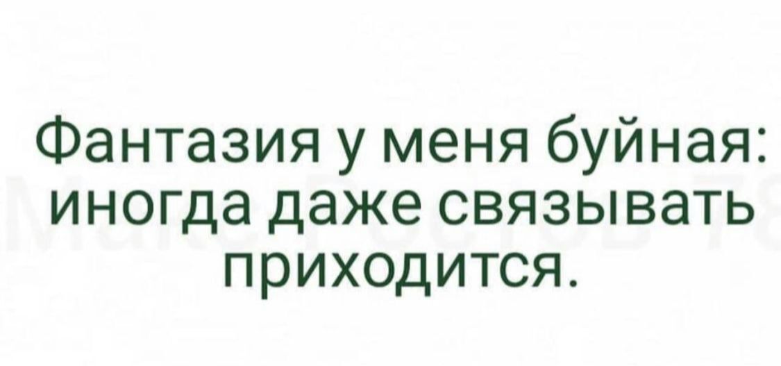 Фантазия у меня буйная иногда даже связывать приходится