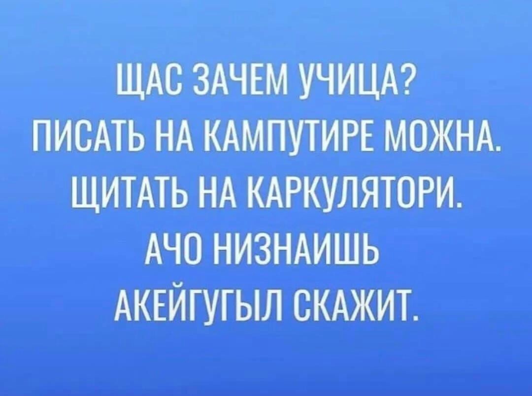 Щас зачем учица? Писать на кампутире можна. Щитать на каркулятори. Ачо низнаишь акейгугыл скажит.