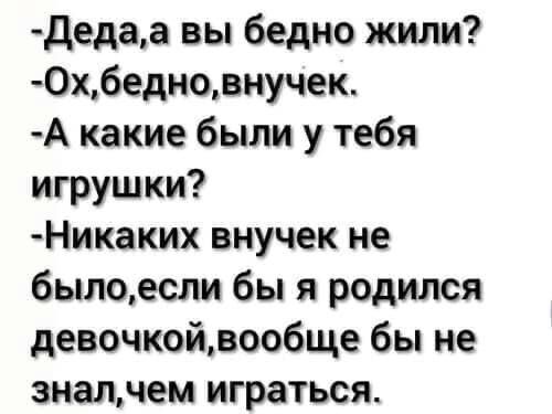 дедаа вы бедно жили 0хбедновнучек А какие были у тебя игрушки Никаких внучек не былоесли бы я родился девочкойвообще бы не зналчем играться