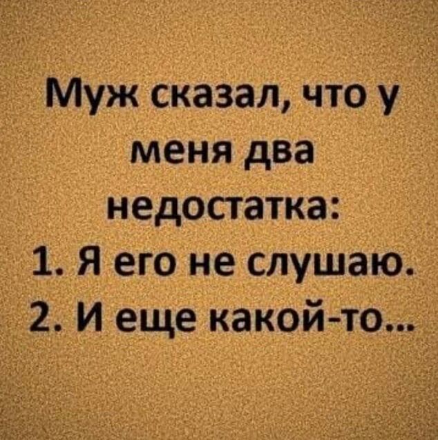 Муж сказал что меня два недостатка 1 _Я его _не слуша _ 2 И еще какои