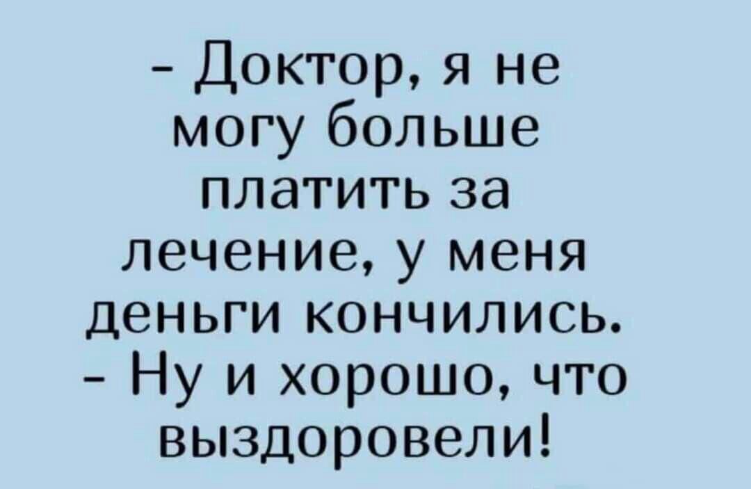 Доктор я не могу больше платить за лечение у меня деньги кончились Ну и хорошо что выздоровели