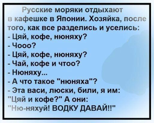 усские моряки отдыхают кафешке в Японии Хозяйка посл того как все разделись и уселись Цяй кофе нюняху Чооо Цяй кофе нюняху Чай кофе и чтоо Нюняху А что такое нюняха Эта васи пюски били я им Цяй и кофе А они чт няхуй водку дАВАЙ