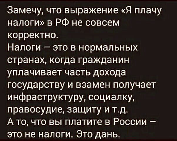 Замечу что выражение Я плачу налоги в РФ не совсем корректно Налоги это в нормальных странах когда гражданин уплачивает часть дохода государству и взамен получает инфраструктуру социалку правосудие защиту и тд А то что вы платите в России это не налоги Это дань