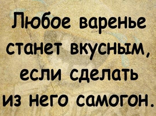 Любое варенье станет вкусным_ если сделать из него самогон