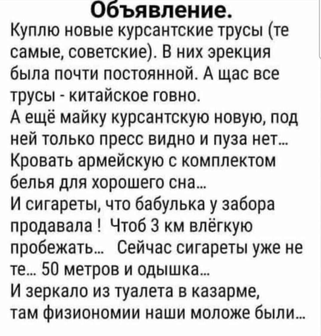 Объявление Куплю новые курсантские трусы те самые советские В них эрекция была почти постоянной А щас все трусы китайское говно А ещё майку курсантскую новую под ней только пресс видно и пуза нет Кровать армейскую с комплектом белья для хорошего она И сигареты что бабулька у забора продавала Чтоб 3 км влёгкую пробежать Сейчас сигареты уже не те 50 метров и одышка И зеркало из туалета в казарме там