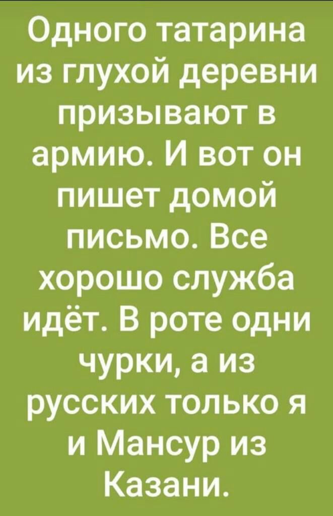 Одного татарина из глухой деревни призывают в армию И вот он пишет домой письмо Все хорошо служба идёт В роте одни чурки а из русских только я и Мансур из Казани