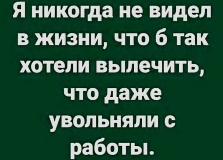 я никогда не видел в жизни что 6 так хотели вылечить что даже увольняли с работьь