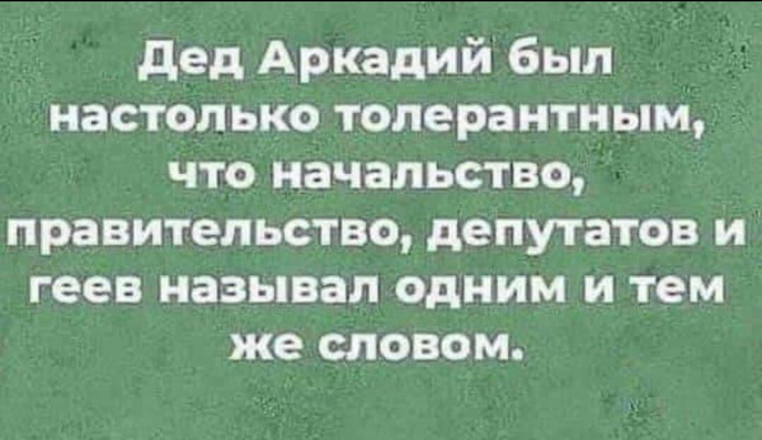 дед Аркадий был настолько толерантным что начальство правительство депутатов и геев называл одним и тем же словом