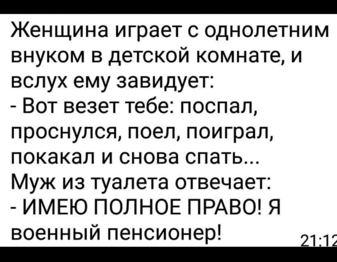 _ Женщина играет с однолетним внуком в детской комнате и вслух ему завидует Вот везет тебе поспал проснулся поел поиграл покакал и снова спать Муж из туалета отвечает ИМЕЮ ПОЛНОЕ ПРАВО Я военный пенсионер 2112 _
