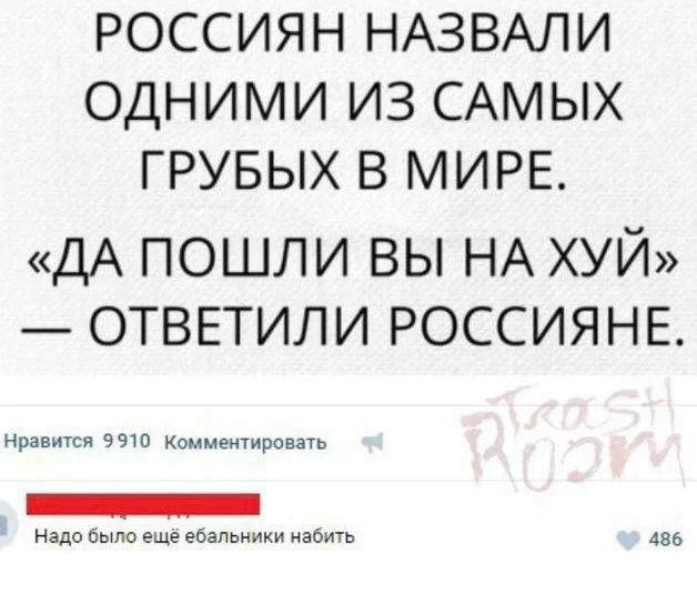 РОССИЯН НАЗВАЛИ ОДНИМИ ИЗ САМЫХ ГРУБЫХ В МИРЕ ДА пошли вы НА хуй ОТВЕТИЛИ РОССИЯНЕ Нравится 9910 Комментировать Надо Было ещё ебапьники набить 486