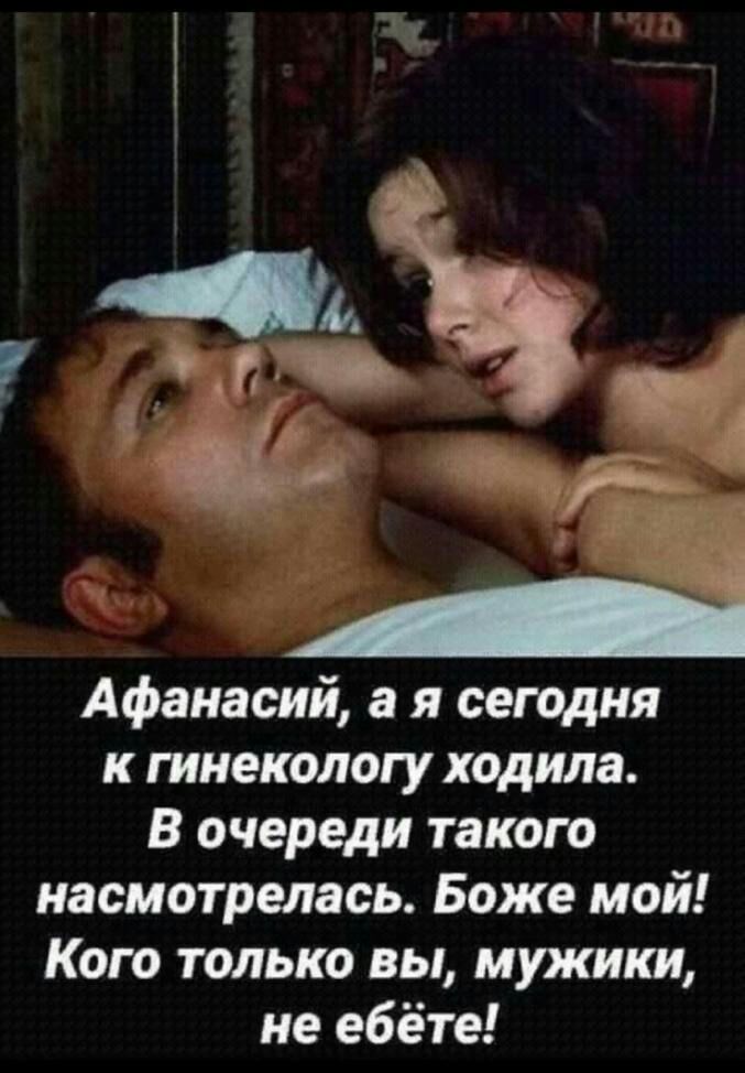 Афанасий а я сегодня к гинекологу ходила В очереди такою насмотрелась Боже мой Кого только вы мужики не ебёте