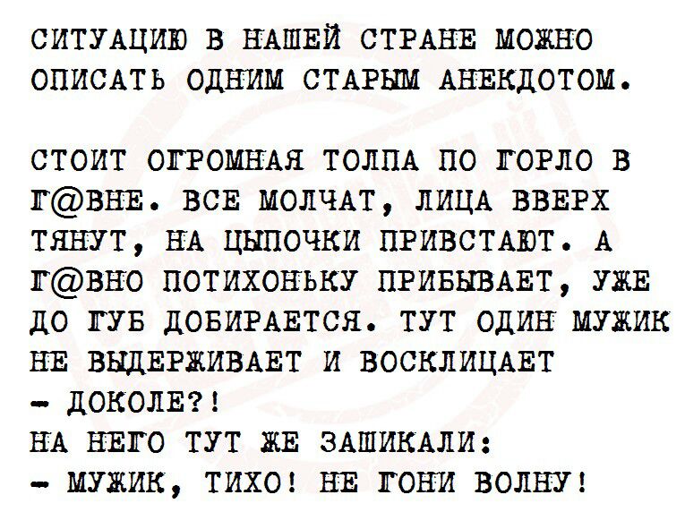СИТУАЦИЮ В НАШЕЙ СТРАНЕ МОЖНО ОПИСАТЬ ОДНИМ СТАРЫМ АНЕКДОТОМ СТОИТ ОГРОМНАЯ ТОЛПА ПО ГОРЛО В ГЁРВНЕ ВСЕ МОЛЧАТ ЛИЦА ВВЕРХ ТЯНУТ НА ЦЫПОЧКИ ПРИВСТАЮТ А ГЁРВНО ПОТИХОНЪКУ ПРИБЫВАЕТ УЖЕ дО ГУВ ДОБИРАЕТСЯ ТУТ ОДИН МУЖИК НЕ ВЫДЕРЖИВАЕТ И ВОСКЛИЦАЕТ ДОКОЛЕ НА НЕГО ТУТ ЖЕ ЗАШИКАЛИ МУЖИК ТИХО НЕ ГОНИ ВОЛНУ