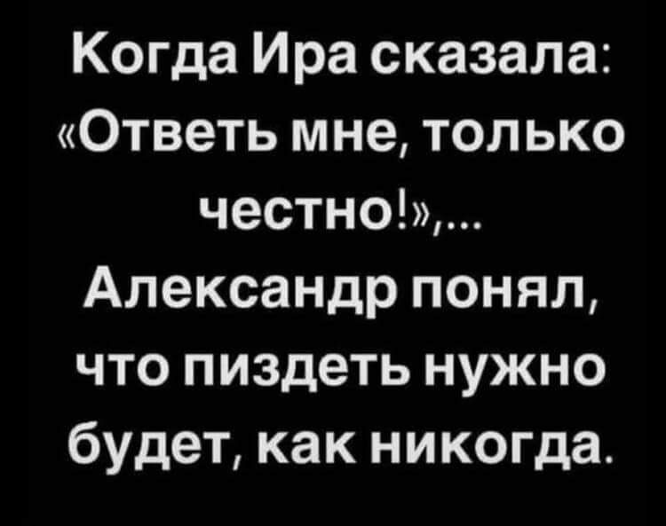 Когда Ира сказала Ответь мне только честно Александр понял что пиздеть нужно будет как никогда
