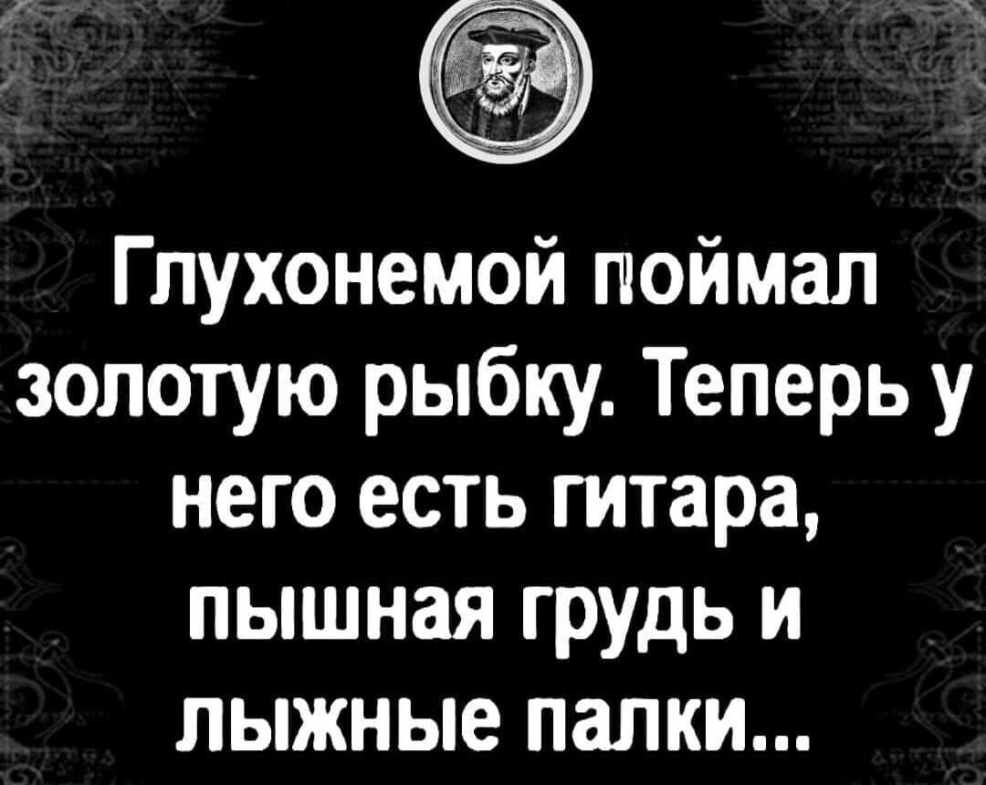 Глухонемой поймал золотую рыбку Теперь у него есть гитара пышная грудь и лыжные палки