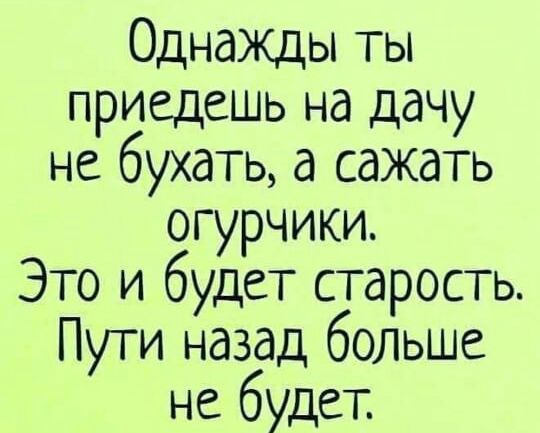 Однажды ТЫ приедешь на дачу не бухать а сажать огурчики Это и будет старость Пути назад больше не будет