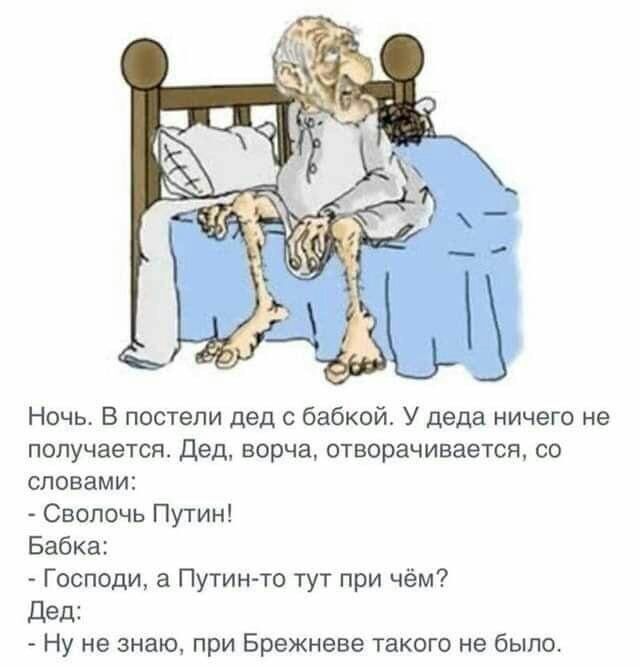 Ночь. В постели дед с бабкой. У деда ничего не получается. Дед, ворча, отворачивается, со словами:  сволочь путин! Бабка:  господи, а путинто тут при чём? Дед:  ну не знаю, при брежневе такого не было.