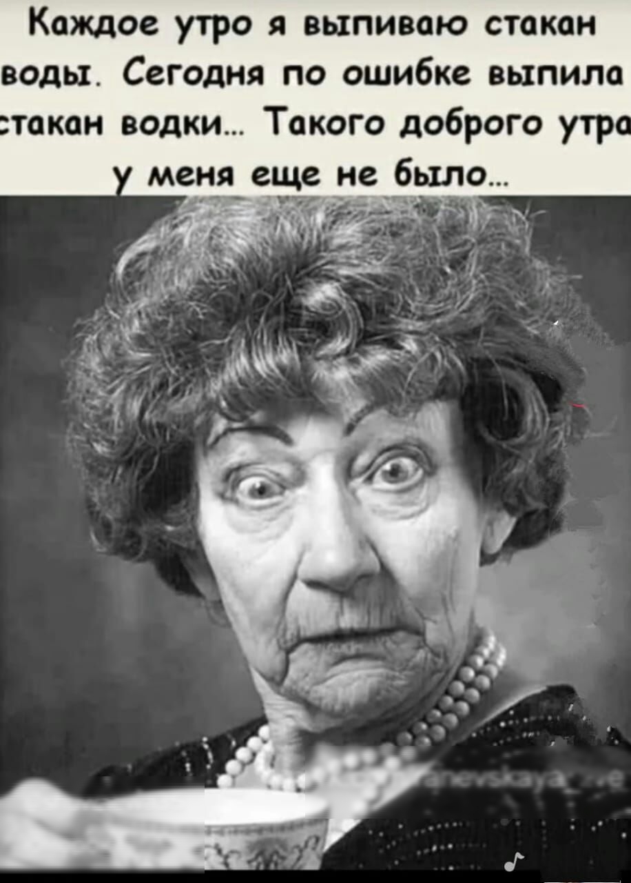Каждое утро я выпиваю стакан воды. Сегодня по ошибке выпила такан водки... Такого доброго утр,