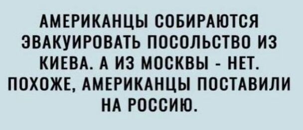 АМЕРИКАНЦЫ СОБИРАЮТСЯ ЗВАКУИРОВАТЬ ПОСОЛЬСТВО ИЗ КИЕВА А ИЗ МОСКВЫ НЕТ ПОХОЖЕ АМЕРИКАНЦЫ ПОСТАВИЛИ НА РОССИЮ