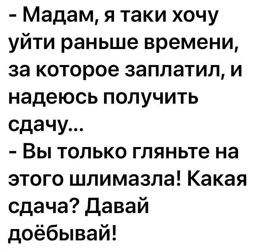 Мадам я таки хочу уйти раньше времени за которое заплатил и надеюсь получить сдачу Вы только гляньте на этого шлимазла Какая сдача Давай доёбывай