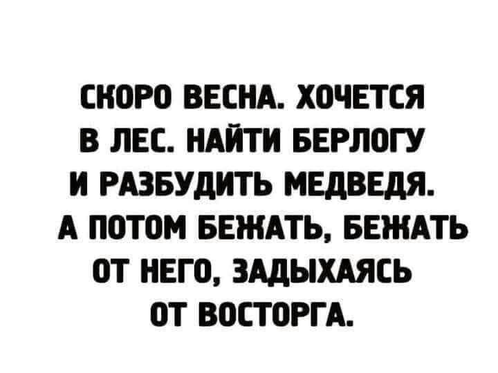 СКОРО ВЕСНА ХОЧЕТСЯ В ЛЕС НАЙТИ БЕРЛОГУ И РАЗБУДИТЬ МЕДВЕДЯ А ПОТОМ БЕЖАТЬ БЕЖАТЬ ОТ НЕГО ЗАдЫХАЯСЬ ОТ ВОСТОРГА