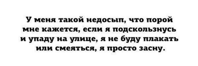 У меня такой недосып, что порой мне кажется, если я подскользнусь и упаду на улице, я не буду плакать или смеяться, я просто засну.