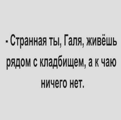 Странная ты Галя живёшь рядом с кладбищем а к чаю ничего нет