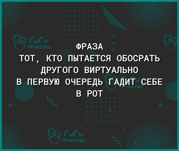 ФРАЗА ТОТ КТО ПЫТАЕТСЯ ОБОСРАТЬ дРУГОГО ВИРТУАЛЬНО В ПЕРВУЮ ОЧЕРЕДЬ ГАДИТ СЕБЕ В РОТ