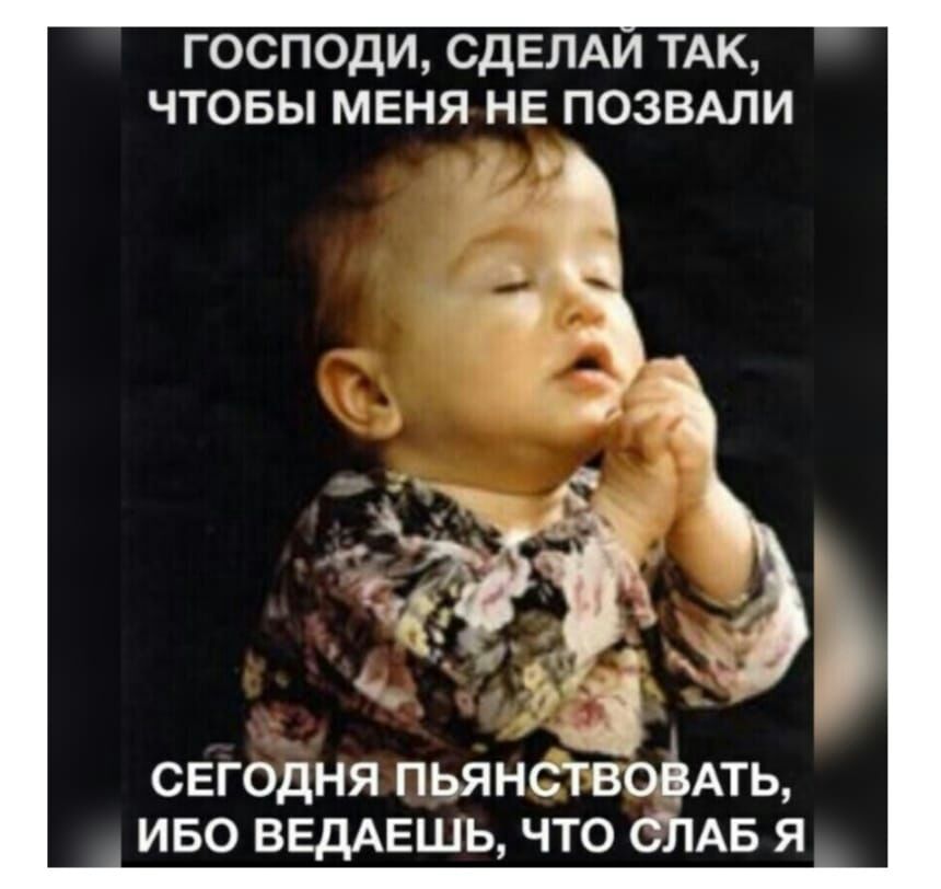 ГОСПОДИ СДЕЛАИ ТАК ЧТОБЫ МЕНЯ НЕ ПОЗВАЛИ СЕГОДНЯ ПЬЯНСТБОВАТЬ ИБО ВЕДАЕШЬ ЧТО СЛАБ Я