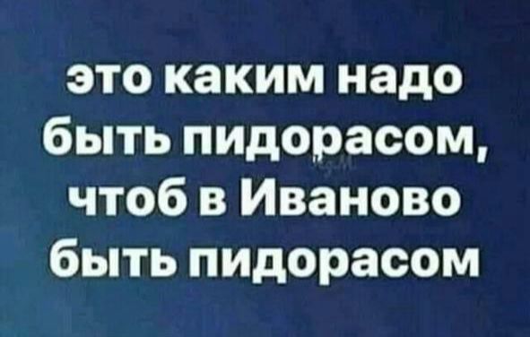 это каким надо быть пидорасом чтоб в Иваново быть пидорасом
