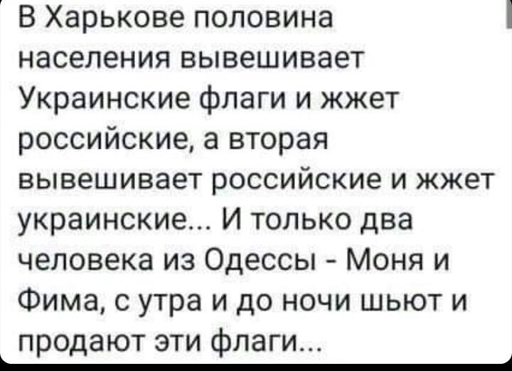 В Харькове половина населения вывешивает Украинские флаги и жжет российские а вторая вывешивает российские и жжет украинские И только два человека из Одессы Моня и Фима с утра и до ночи шьют и продают эти флаги _