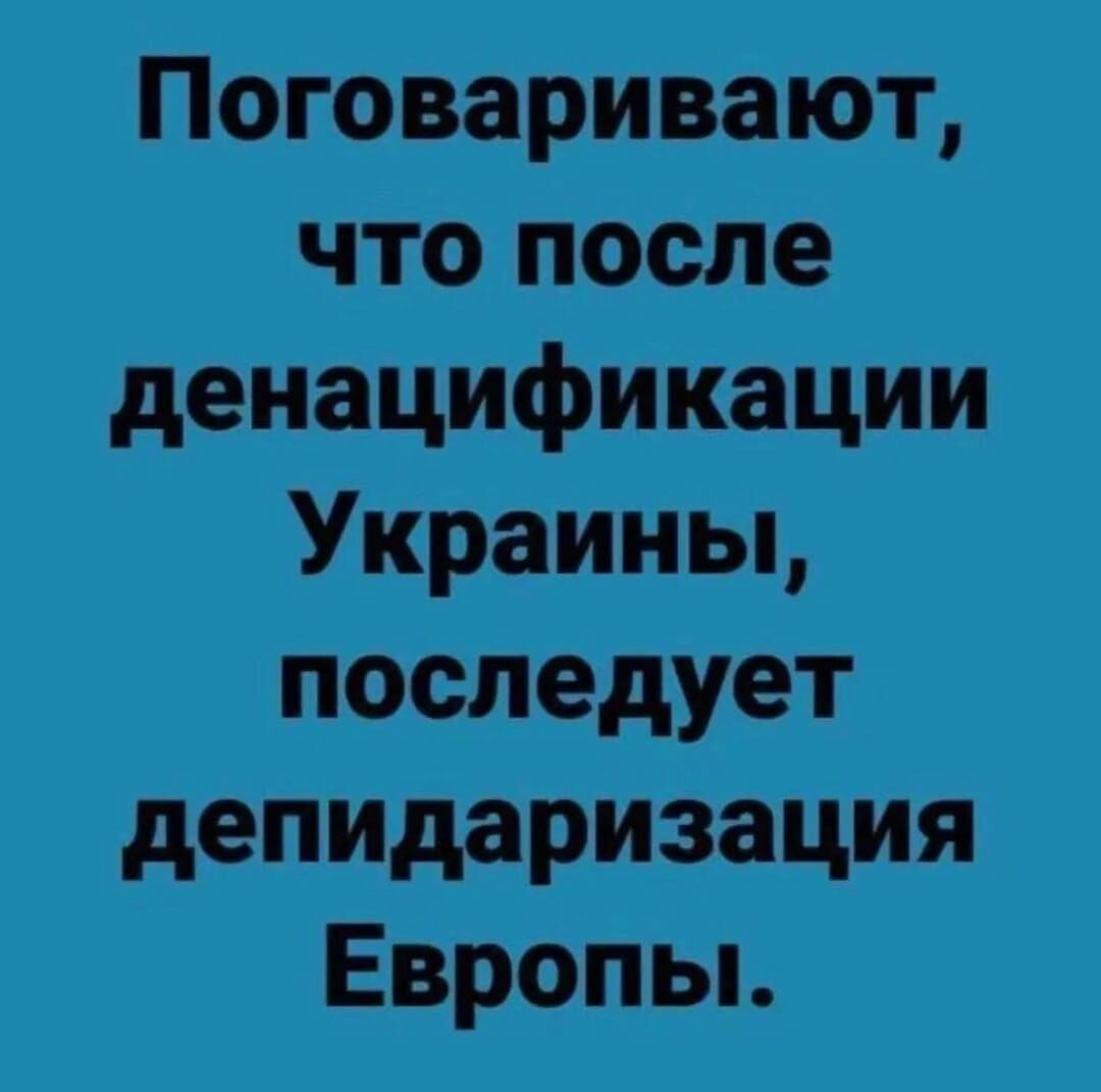Поговаривают что после денацификации Украины последует депидаризация Европьь