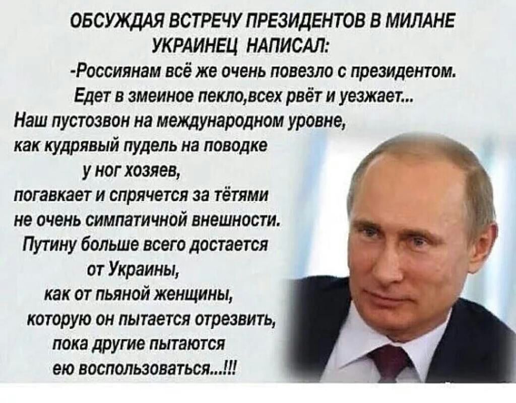 ОБСУЖДАЯ ВСТРЕЧУ ПРЕЗИДЕНТОВ В МИЛАНЕ УКРАИНЕЦ НАПИСАЛ Россиянам всё же очень повезло с президентом Едет в змеиное пекловсех рвёт и уезжает Наш пустозвон на международном уровне как кудрявый пудель на поводке у ног хозяев погавкает и спрячется за тётями не очень симпатичной внешности Путину больше всего достается от Украины как от пьяной женщины которую он пытается отрезвить пока другие пытаются е