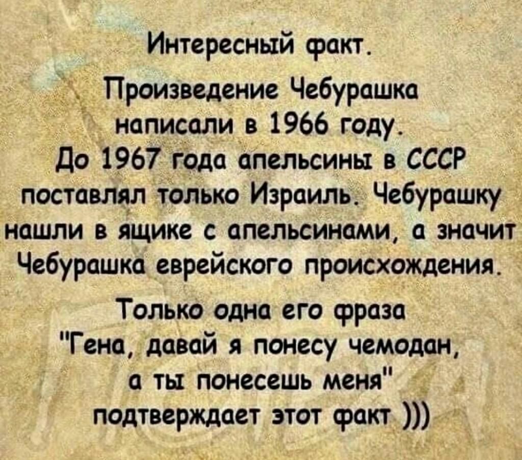 Интересный сракт Произведение Чебурашка написали в 1966 году До 1967 года алельсины в СССР поставлял талько Израиль Чебурашку нашли в ящике апельсинами а значит Чебурашка еврейского происхождения Только одна его фраза Генадавай я понесу чемодан а ты понесешь меня подтверждает этот факт