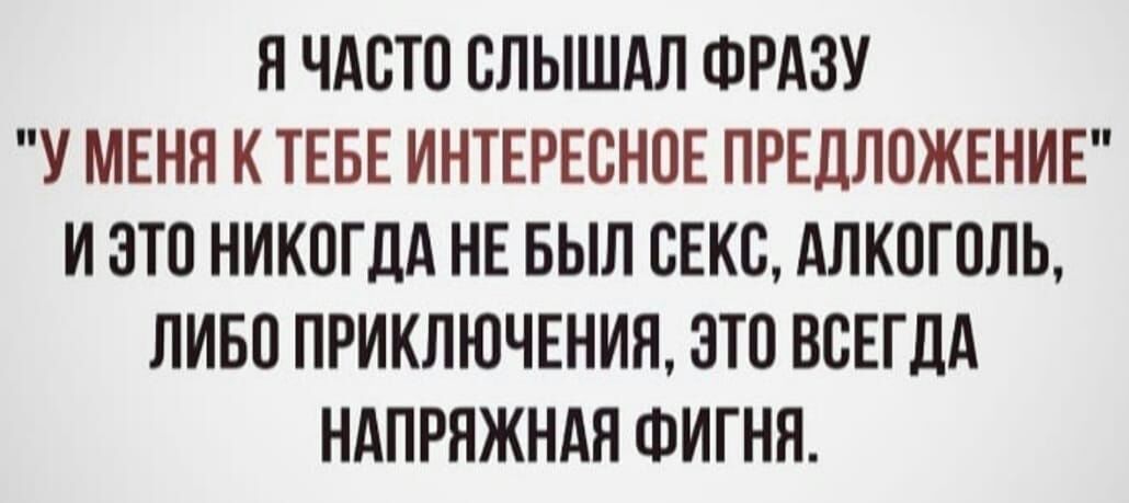 Н ЧАОТО ОЛЫШАЛ ФРАЗУ У МЕНЯ К ТЕБЕ ИНТЕРЕСНОЕ ПРЕДЛОЖЕНИЕ И ЭТО НИКОГДА НЕ БЫЛ ОЕКО АЛКОГОЛЬ ЛИБО ПРИКЛЮЧЕНИЯ ЭТО ВСЕГДА НАПРНЖНАН ФИГНН