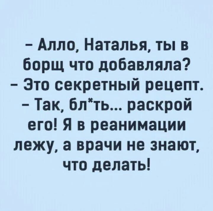 Алло Наталья ты в борщ что добавляла Зто секретный рецепт Так блть раскрой его Я в реанимации лежу а врачи не знают что делать